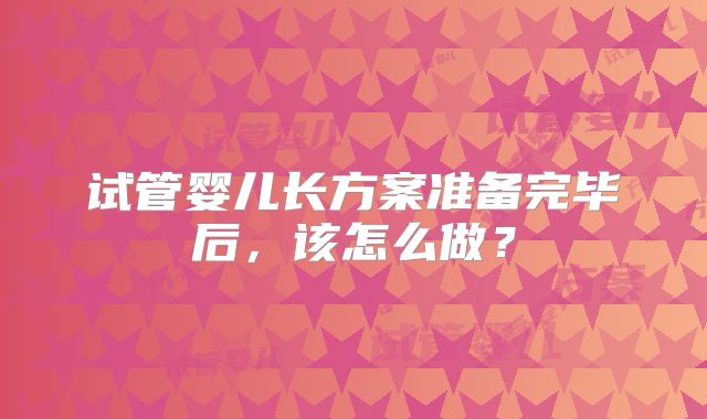试管婴儿长方案准备完毕后，该怎么做？