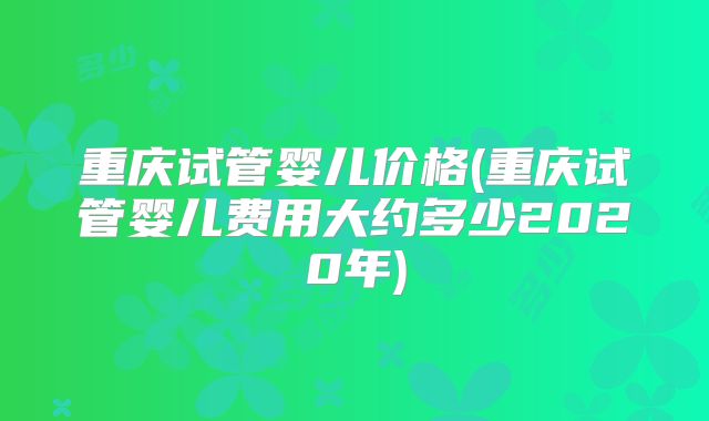 重庆试管婴儿价格(重庆试管婴儿费用大约多少2020年)