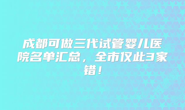 成都可做三代试管婴儿医院名单汇总，全市仅此3家错！