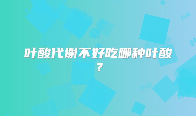 叶酸代谢不好吃哪种叶酸?