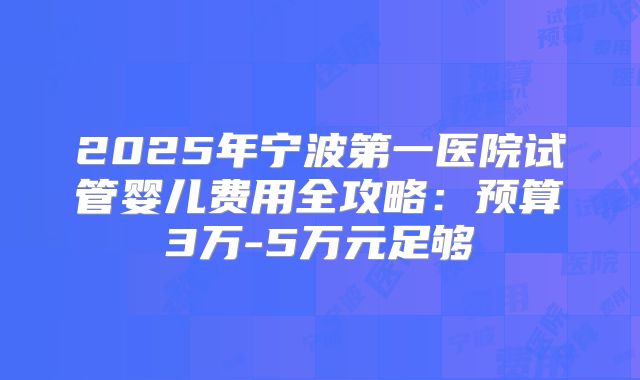 2025年宁波第一医院试管婴儿费用全攻略：预算3万-5万元足够