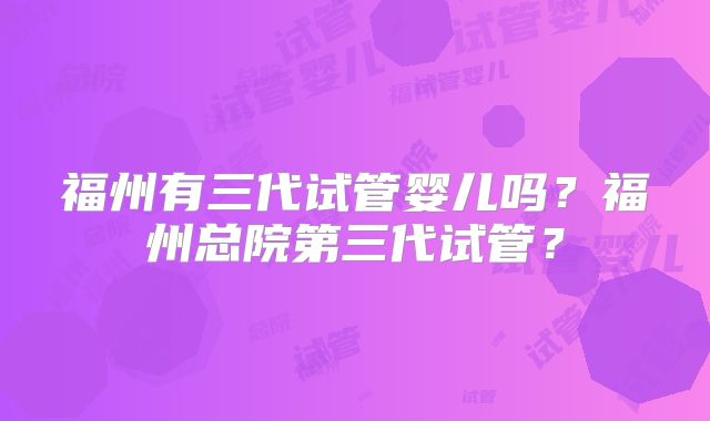 福州有三代试管婴儿吗？福州总院第三代试管？