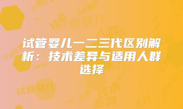 试管婴儿一二三代区别解析：技术差异与适用人群选择