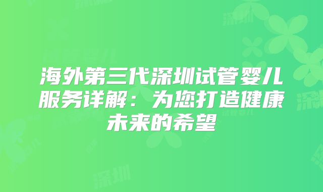 海外第三代深圳试管婴儿服务详解：为您打造健康未来的希望