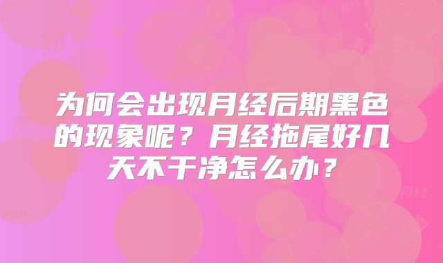 为何会出现月经后期黑色的现象呢？月经拖尾好几天不干净怎么办？