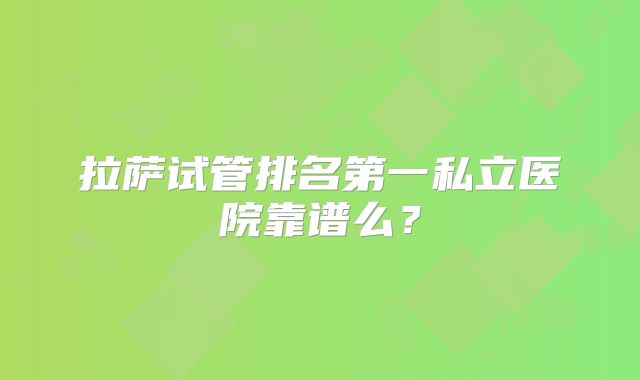 拉萨试管排名第一私立医院靠谱么?