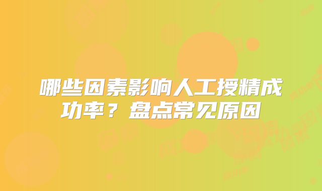 哪些因素影响人工授精成功率?盘点常见原因