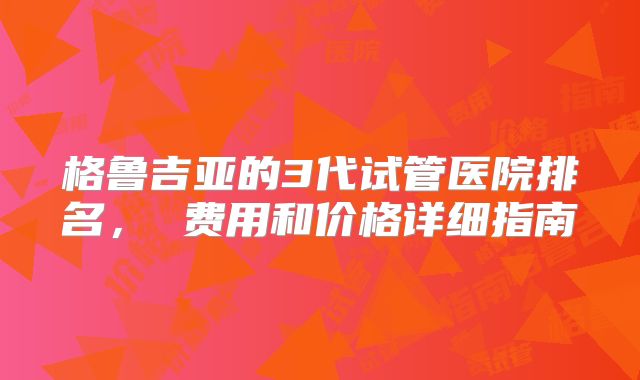 格鲁吉亚的3代试管医院排名， 费用和价格详细指南