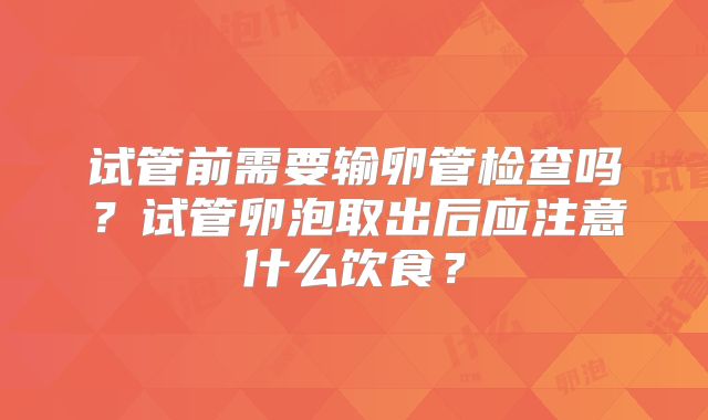 试管前需要输卵管检查吗？试管卵泡取出后应注意什么饮食？