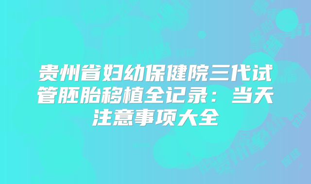 贵州省妇幼保健院三代试管胚胎移植全记录：当天注意事项大全