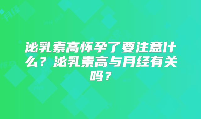 泌乳素高怀孕了要注意什么？泌乳素高与月经有关吗？
