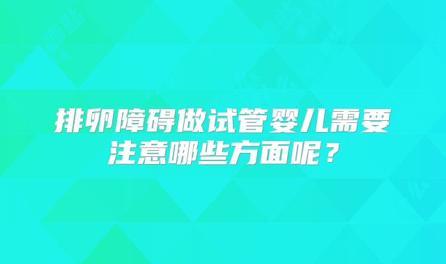 排卵障碍做试管婴儿需要注意哪些方面呢？