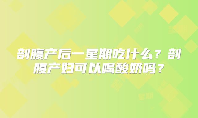 剖腹产后一星期吃什么?剖腹产妇可以喝酸奶吗?