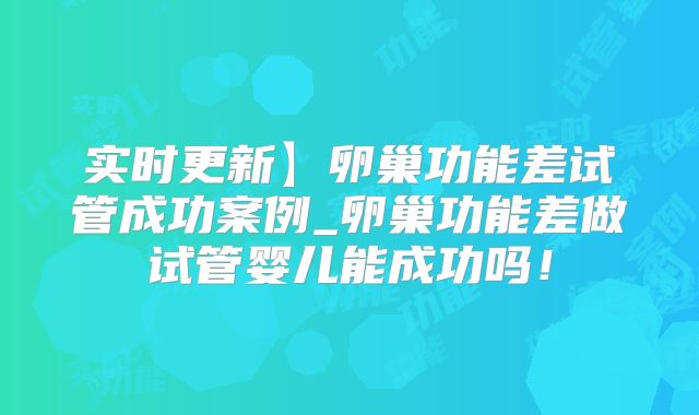 实时更新】卵巢功能差试管成功案例_卵巢功能差做试管婴儿能成功吗！