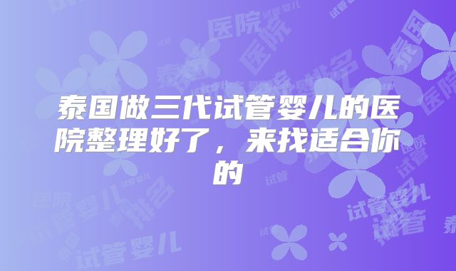 泰国做三代试管婴儿的医院整理好了，来找适合你的