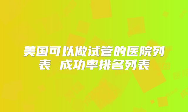 美国可以做试管的医院列表 成功率排名列表