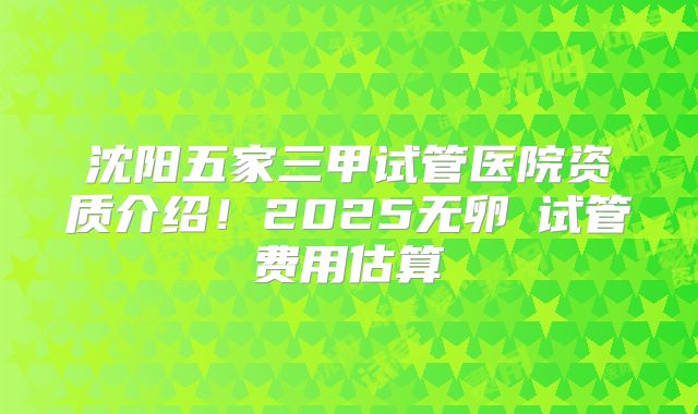 沈阳五家三甲试管医院资质介绍！2025无卵�试管费用估算