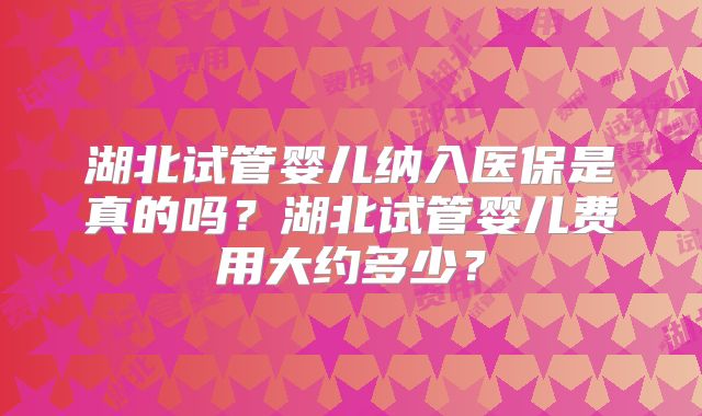 湖北试管婴儿纳入医保是真的吗？湖北试管婴儿费用大约多少？