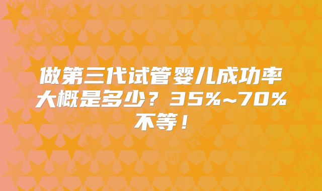 做第三代试管婴儿成功率大概是多少？35%~70%不等！