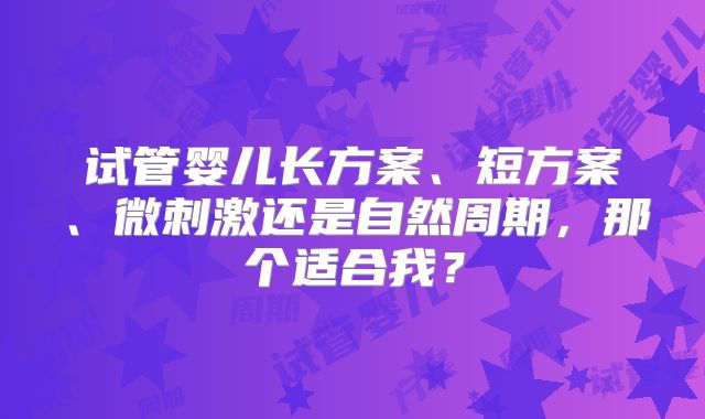 试管婴儿长方案、短方案、微刺激还是自然周期，那个适合我？