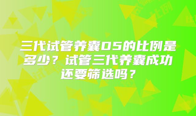 三代试管养囊D5的比例是多少？试管三代养囊成功还要筛选吗？