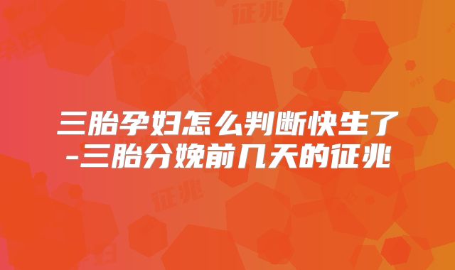三胎孕妇怎么判断快生了-三胎分娩前几天的征兆