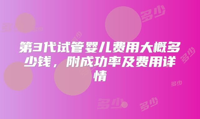 第3代试管婴儿费用大概多少钱,附成功率及费用详情