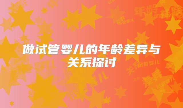 做试管婴儿的年龄差异与关系探讨