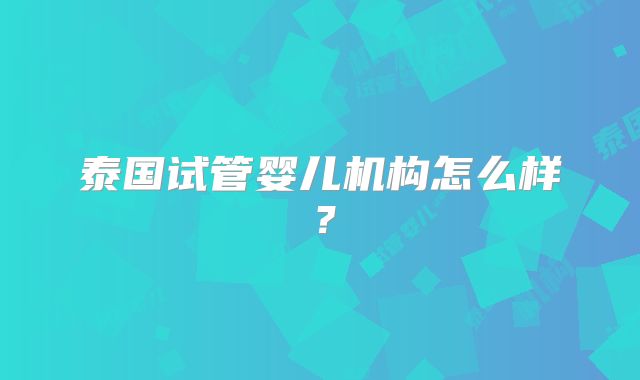 泰国试管婴儿机构怎么样？