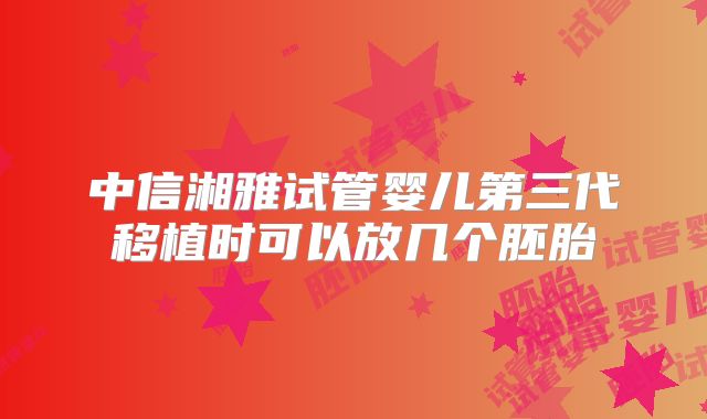 中信湘雅试管婴儿第三代移植时可以放几个胚胎