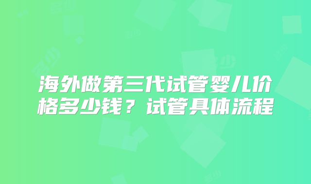 海外做第三代试管婴儿价格多少钱？试管具体流程