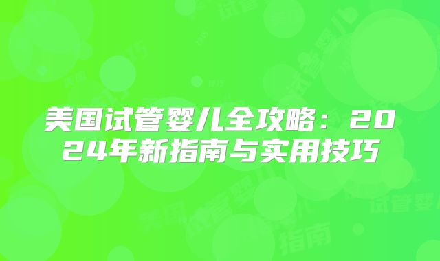 美国试管婴儿全攻略:2024年新指南与实用技巧
