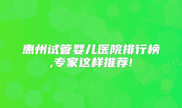 惠州试管婴儿医院排行榜,专家这样推荐!