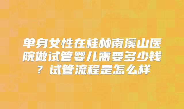 单身女性在桂林南溪山医院做试管婴儿需要多少钱？试管流程是怎么样