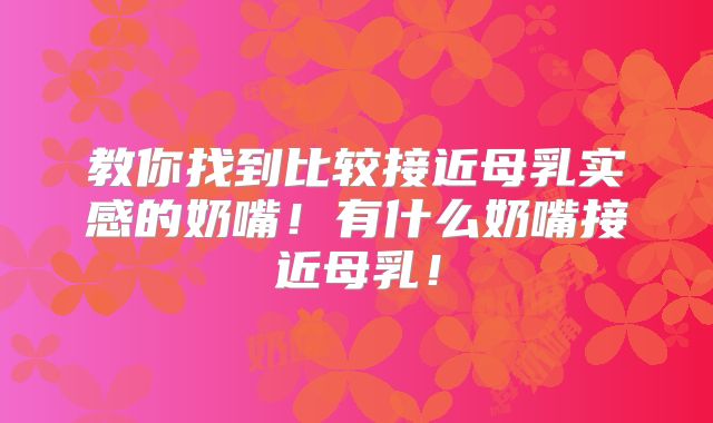 教你找到比较接近母乳实感的奶嘴！有什么奶嘴接近母乳！