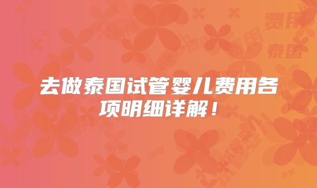 去做泰国试管婴儿费用各项明细详解！