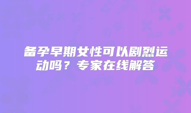 备孕早期女性可以剧烈运动吗?专家在线解答