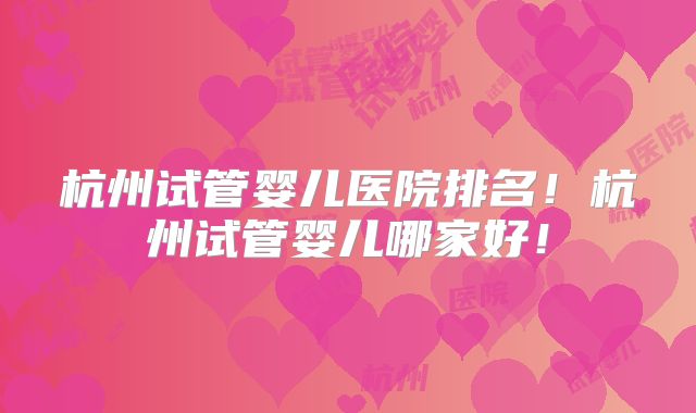 杭州试管婴儿医院排名!杭州试管婴儿哪家好!