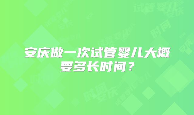 安庆做一次试管婴儿大概要多长时间？