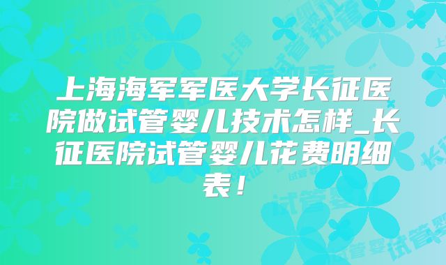 上海海军军医大学长征医院做试管婴儿技术怎样_长征医院试管婴儿花费明细表！