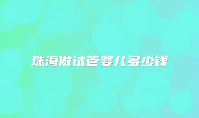 珠海做试管婴儿多少钱