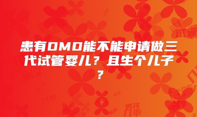 患有DMD能不能申请做三代试管婴儿?且生个儿子?