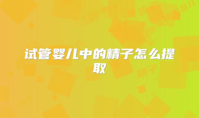 试管婴儿中的精子怎么提取