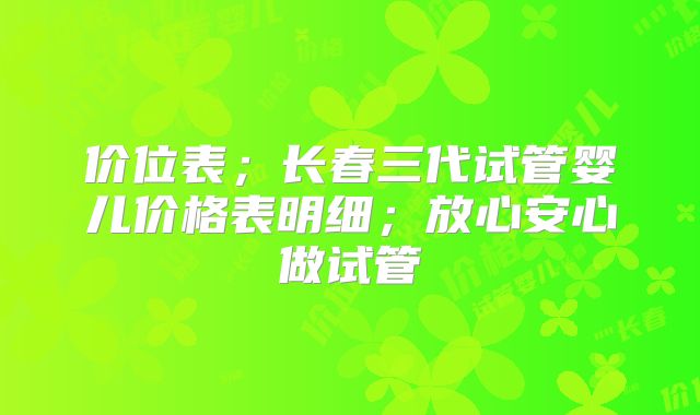 价位表；长春三代试管婴儿价格表明细；放心安心做试管
