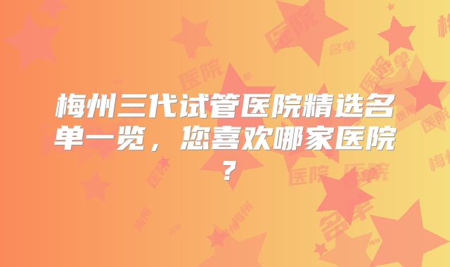 梅州三代试管医院精选名单一览，您喜欢哪家医院？