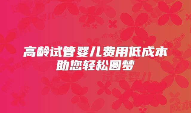 高龄试管婴儿费用低成本助您轻松圆梦
