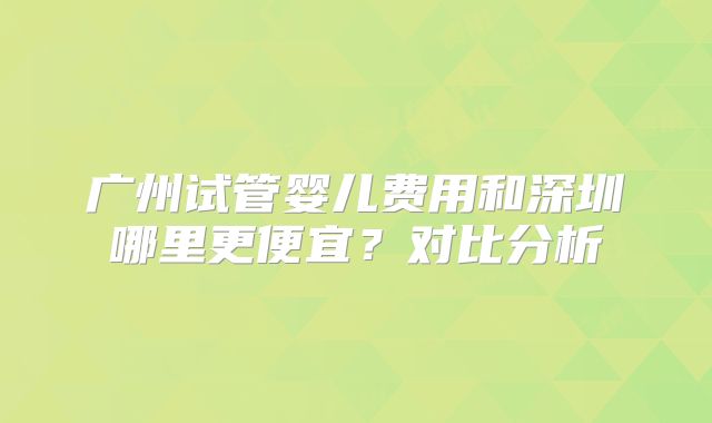 广州试管婴儿费用和深圳哪里更便宜?对比分析
