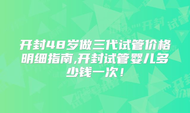 开封48岁做三代试管价格明细指南,开封试管婴儿多少钱一次！