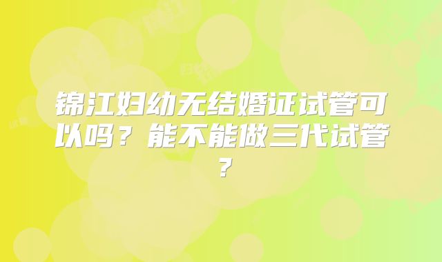锦江妇幼无结婚证试管可以吗？能不能做三代试管？