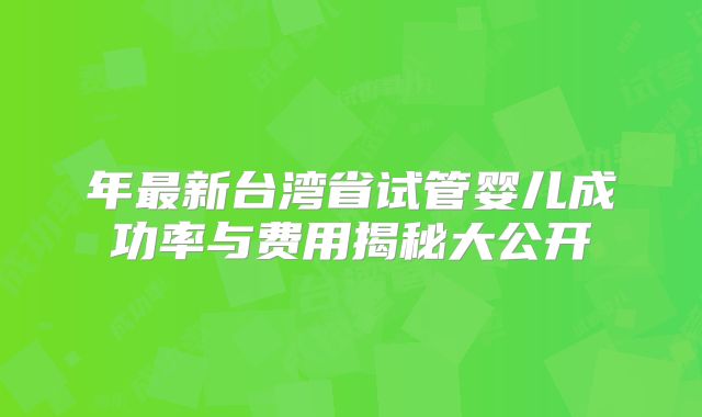 年最新台湾省试管婴儿成功率与费用揭秘大公开